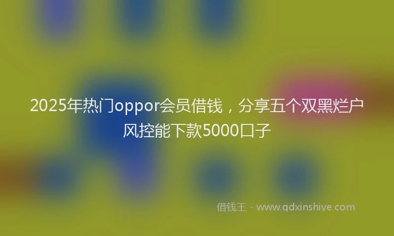 2025年热门oppor会员借钱，分享五个双黑烂户风控能下款5000口子