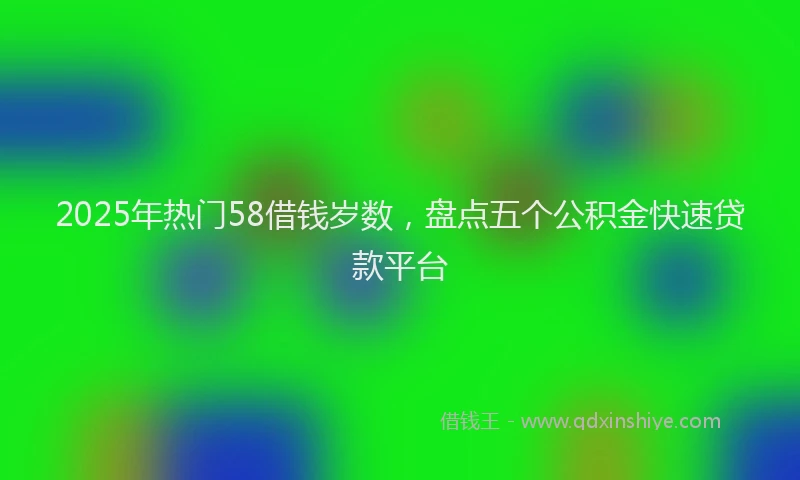 2025年热门58借钱岁数，盘点五个公积金快速贷款平台