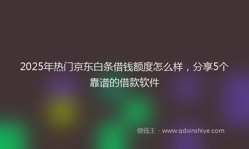 2025年热门京东白条借钱额度怎么样，分享5个靠谱的借款软件