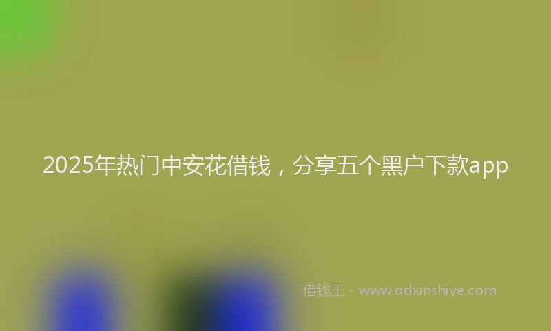 2025年热门中安花借钱，分享五个黑户下款app