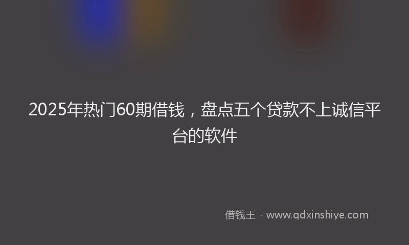 2025年热门60期借钱，盘点五个贷款不上诚信平台的软件