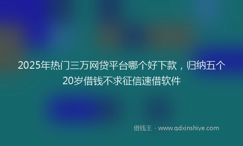 2025年热门三万网贷平台哪个好下款，归纳五个20岁借钱不求征信速借软件