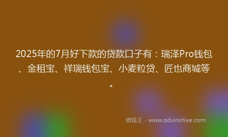 2025年的7月好下款的贷款口子有：瑞泽Pro钱包、金租宝、祥瑞钱包宝、小麦粒贷、匠也商城等。