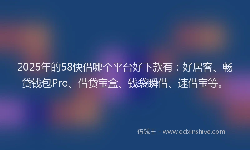 2025年的58快借哪个平台好下款有：好居客、畅贷钱包Pro、借贷宝盒、钱袋瞬借、速借宝等。