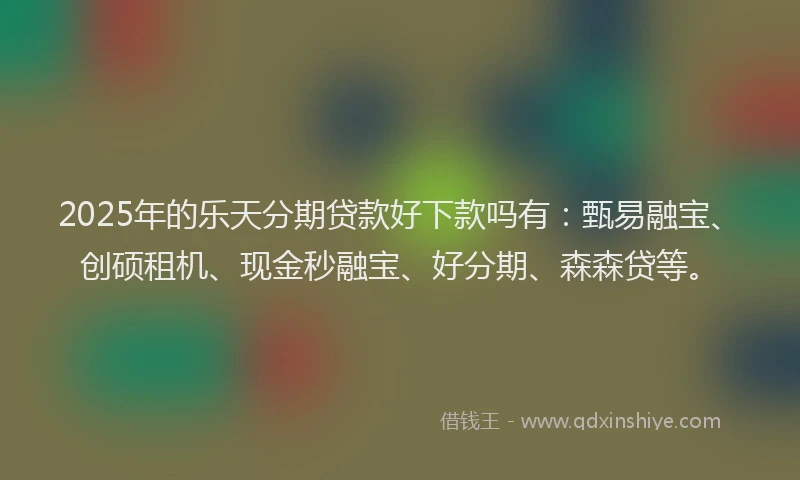 2025年的乐天分期贷款好下款吗有：甄易融宝、创硕租机、现金秒融宝、好分期、森森贷等。