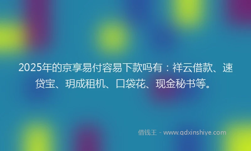 2025年的京享易付容易下款吗有：祥云借款、速贷宝、玥成租机、口袋花、现金秘书等。
