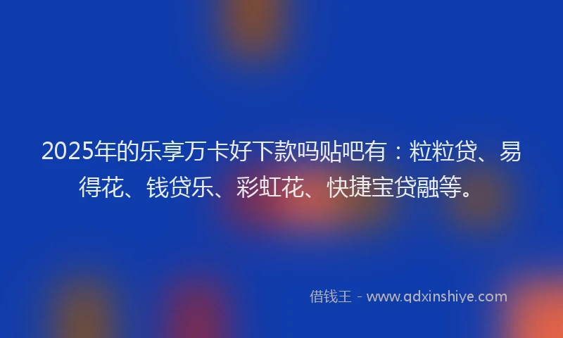 2025年的乐享万卡好下款吗贴吧有：粒粒贷、易得花、钱贷乐、彩虹花、快捷宝贷融等。