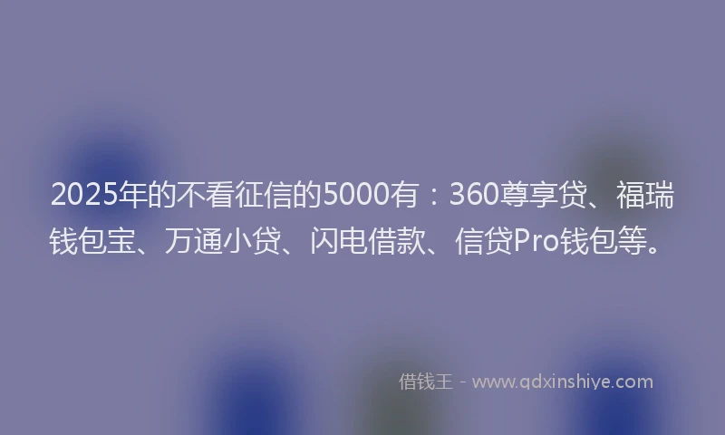 2025年的不看征信的5000有：360尊享贷、福瑞钱包宝、万通小贷、闪电借款、信贷Pro钱包等。