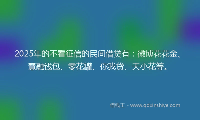2025年的不看征信的民间借贷有：微博花花金、慧融钱包、零花罐、你我贷、天小花等。