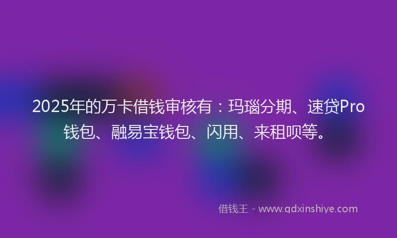 2025年的万卡借钱审核有：玛瑙分期、速贷Pro钱包、融易宝钱包、闪用、来租呗等。