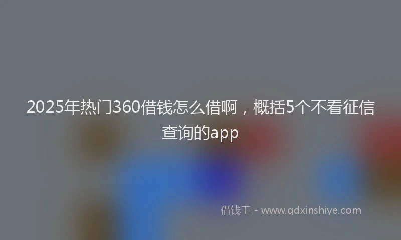 2025年热门360借钱怎么借啊，概括5个不看征信查询的app