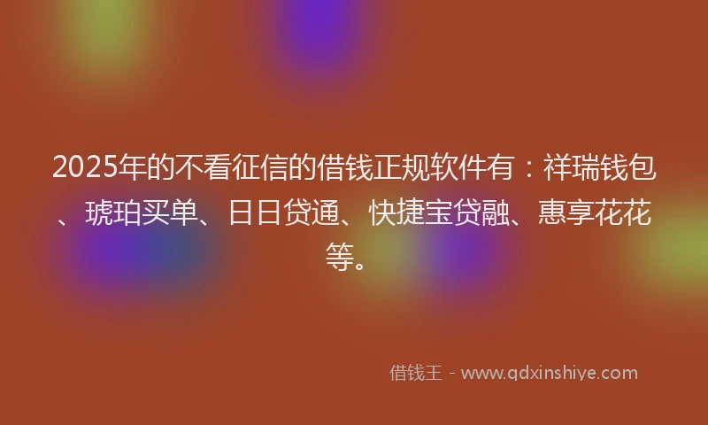 2025年的不看征信的借钱正规软件有：祥瑞钱包、琥珀买单、日日贷通、快捷宝贷融、惠享花花等。