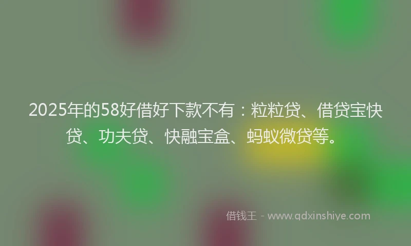 2025年的58好借好下款不有：粒粒贷、借贷宝快贷、功夫贷、快融宝盒、蚂蚁微贷等。