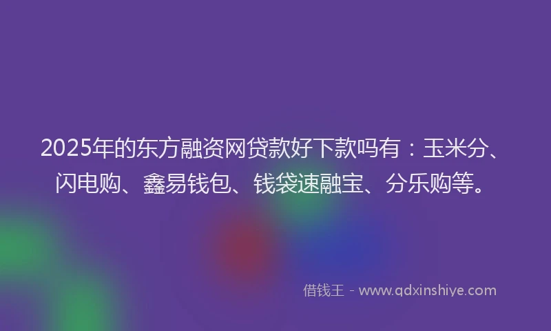 2025年的东方融资网贷款好下款吗有：玉米分、闪电购、鑫易钱包、钱袋速融宝、分乐购等。