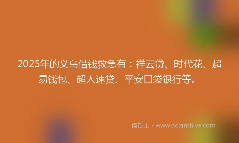 2025年的义乌借钱救急有：祥云贷、时代花、超易钱包、超人速贷、平安口袋银行等。