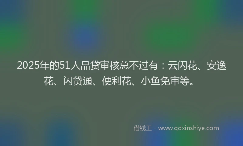 2025年的51人品贷审核总不过有：云闪花、安逸花、闪贷通、便利花、小鱼免审等。