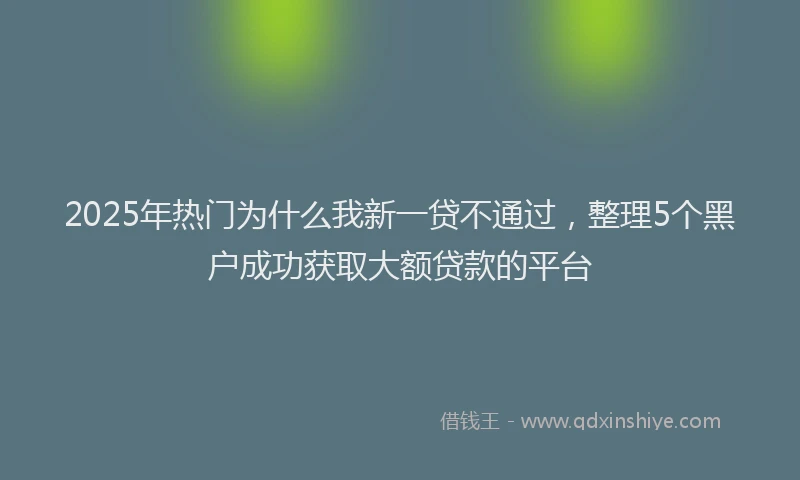 2025年热门为什么我新一贷不通过，整理5个黑户成功获取大额贷款的平台