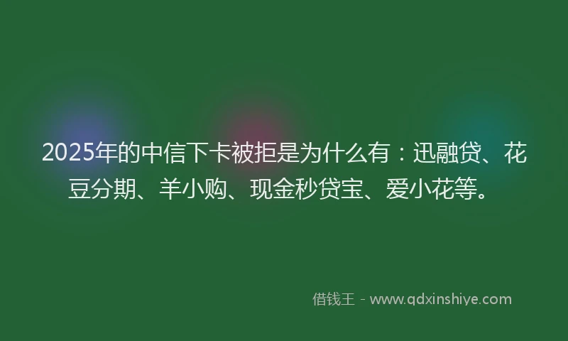 2025年的中信下卡被拒是为什么有：迅融贷、花豆分期、羊小购、现金秒贷宝、爱小花等。