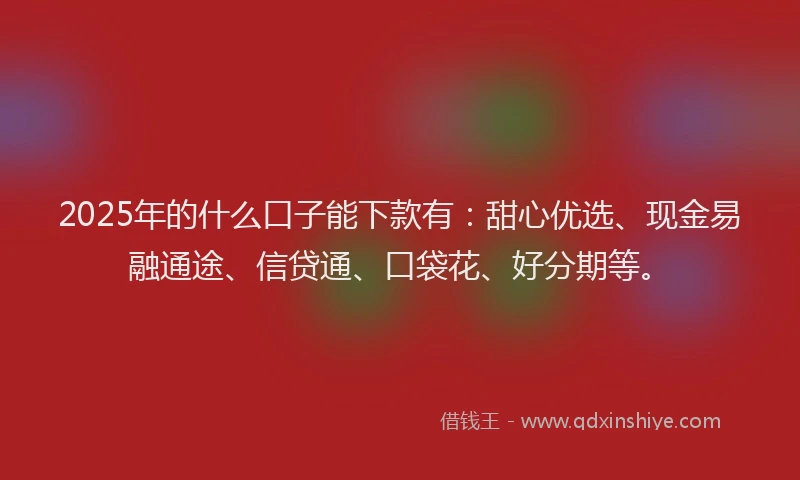 2025年的什么口子能下款有：甜心优选、现金易融通途、信贷通、口袋花、好分期等。
