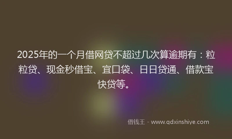 2025年的一个月借网贷不超过几次算逾期有：粒粒贷、现金秒借宝、宜口袋、日日贷通、借款宝快贷等。