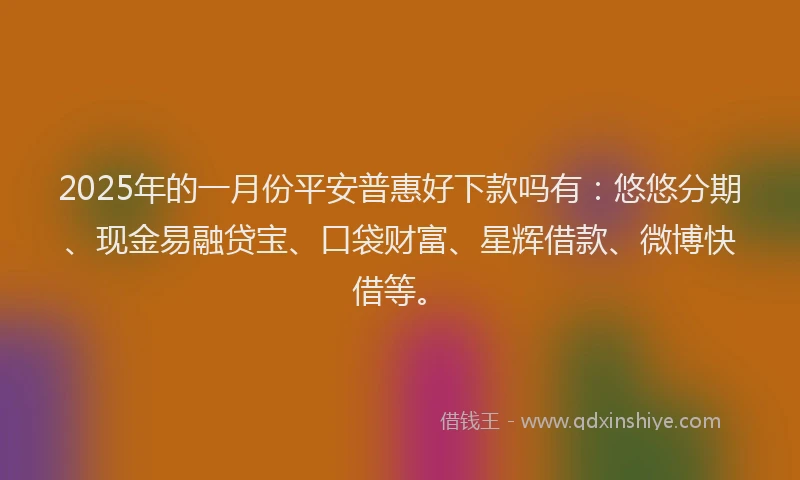 2025年的一月份平安普惠好下款吗有：悠悠分期、现金易融贷宝、口袋财富、星辉借款、微博快借等。