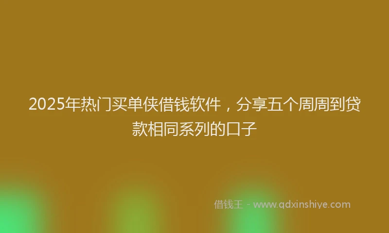 2025年热门买单侠借钱软件，分享五个周周到贷款相同系列的口子