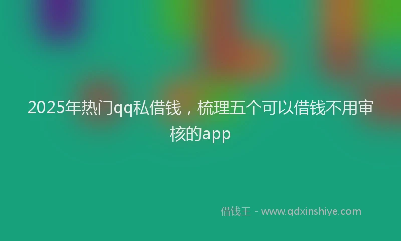 2025年热门qq私借钱，梳理五个可以借钱不用审核的app