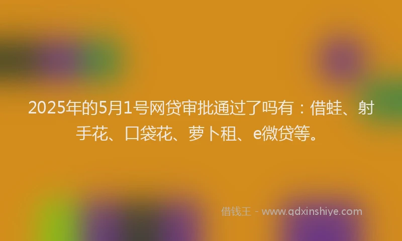 2025年的5月1号网贷审批通过了吗有：借蛙、射手花、口袋花、萝卜租、e微贷等。