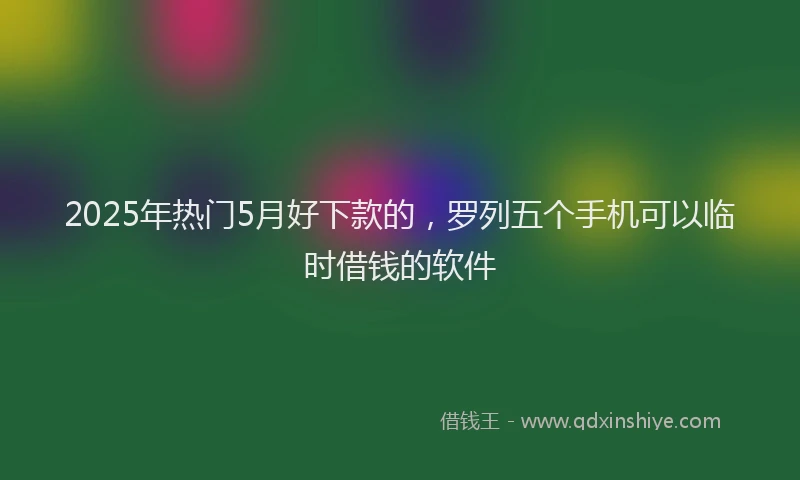 2025年热门5月好下款的，罗列五个手机可以临时借钱的软件