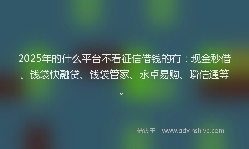 2025年的什么平台不看征信借钱的有：现金秒借、钱袋快融贷、钱袋管家、永卓易购、瞬信通等。