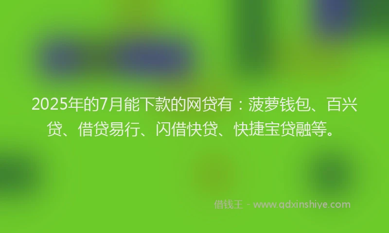 2025年的7月能下款的网贷有：菠萝钱包、百兴贷、借贷易行、闪借快贷、快捷宝贷融等。