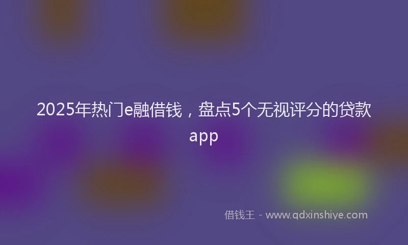 2025年热门e融借钱，盘点5个无视评分的贷款app
