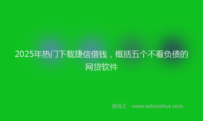 2025年热门下载捷信借钱，概括五个不看负债的网贷软件