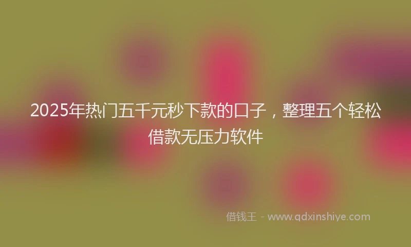2025年热门五千元秒下款的口子，整理五个轻松借款无压力软件