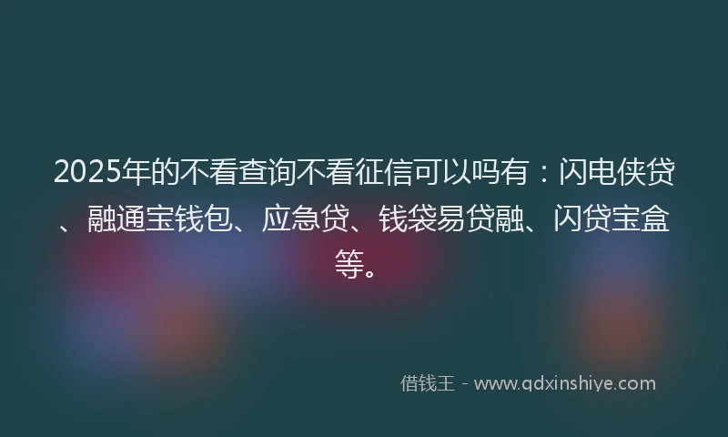 2025年的不看查询不看征信可以吗有：闪电侠贷、融通宝钱包、应急贷、钱袋易贷融、闪贷宝盒等。