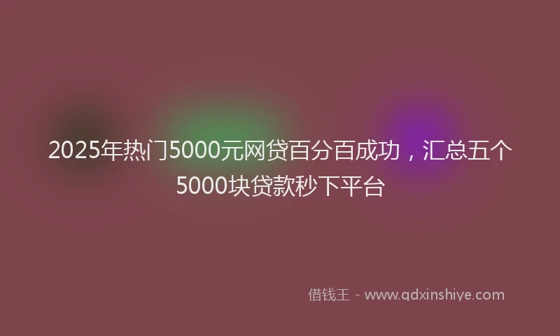2025年热门5000元网贷百分百成功，汇总五个5000块贷款秒下平台