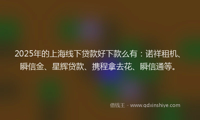 2025年的上海线下贷款好下款么有：诺祥租机、瞬信金、星辉贷款、携程拿去花、瞬信通等。