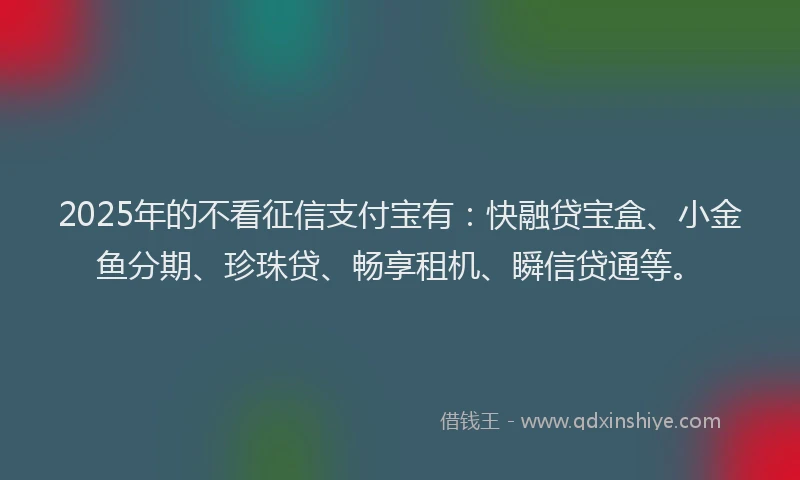 2025年的不看征信支付宝有：快融贷宝盒、小金鱼分期、珍珠贷、畅享租机、瞬信贷通等。