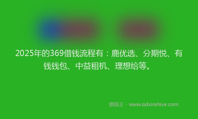 2025年的369借钱流程有：鹿优选、分期悦、有钱钱包、中益租机、理想给等。
