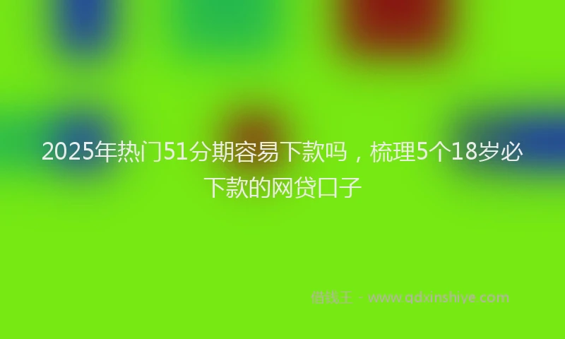 2025年热门51分期容易下款吗，梳理5个18岁必下款的网贷口子