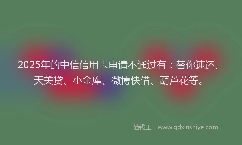 2025年的中信信用卡申请不通过有：替你速还、天美贷、小金库、微博快借、葫芦花等。