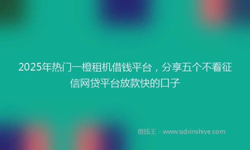 2025年热门一橙租机借钱平台，分享五个不看征信网贷平台放款快的口子