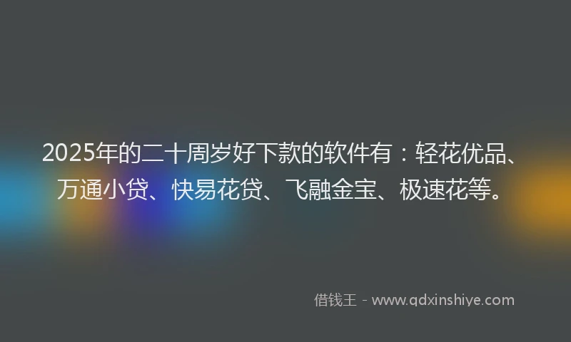 2025年的二十周岁好下款的软件有：轻花优品、万通小贷、快易花贷、飞融金宝、极速花等。