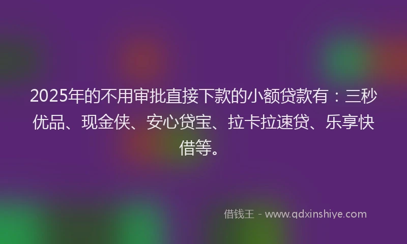 2025年的不用审批直接下款的小额贷款有：三秒优品、现金侠、安心贷宝、拉卡拉速贷、乐享快借等。