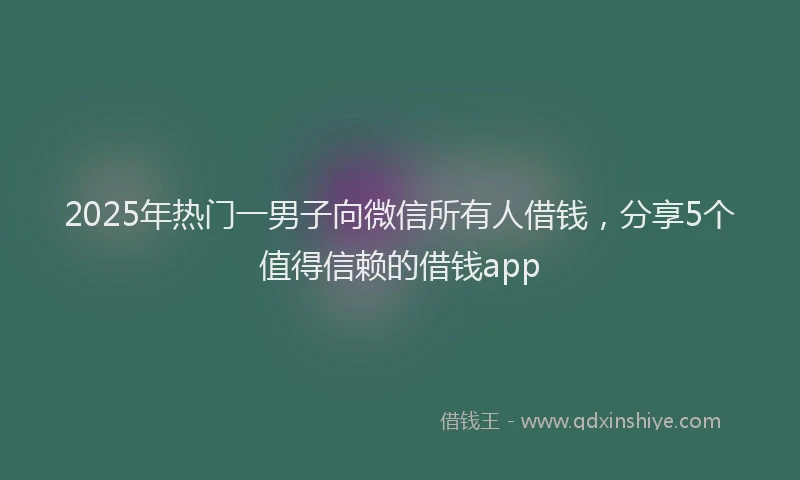 2025年热门一男子向微信所有人借钱，分享5个值得信赖的借钱app
