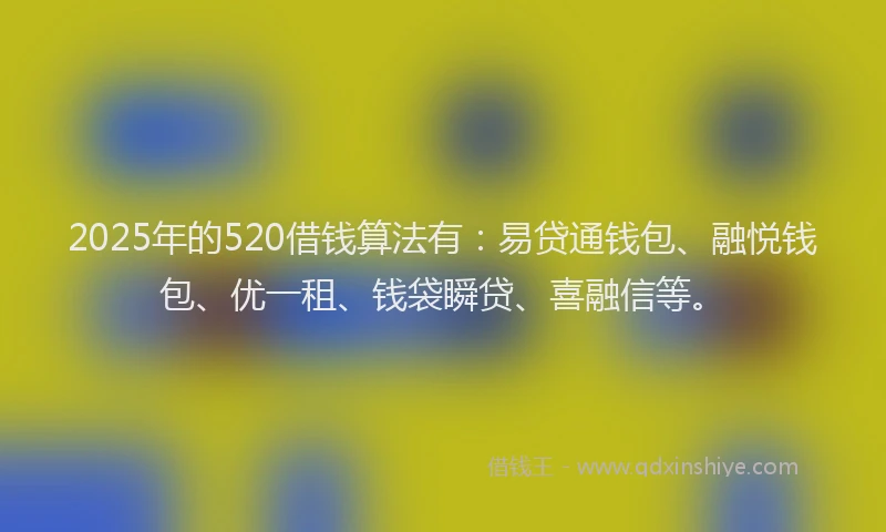 2025年的520借钱算法有：易贷通钱包、融悦钱包、优一租、钱袋瞬贷、喜融信等。