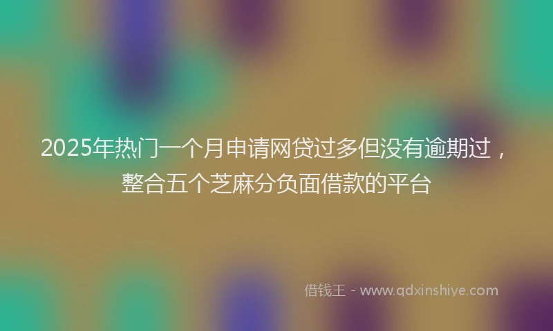 2025年热门一个月申请网贷过多但没有逾期过，整合五个芝麻分负面借款的平台