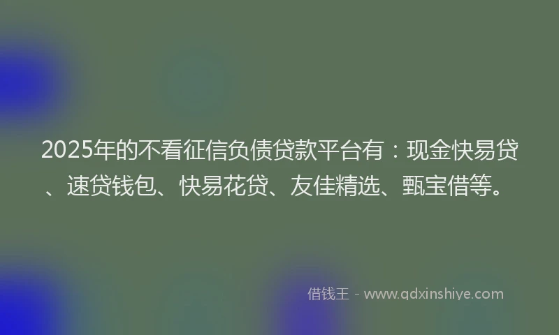 2025年的不看征信负债贷款平台有：现金快易贷、速贷钱包、快易花贷、友佳精选、甄宝借等。
