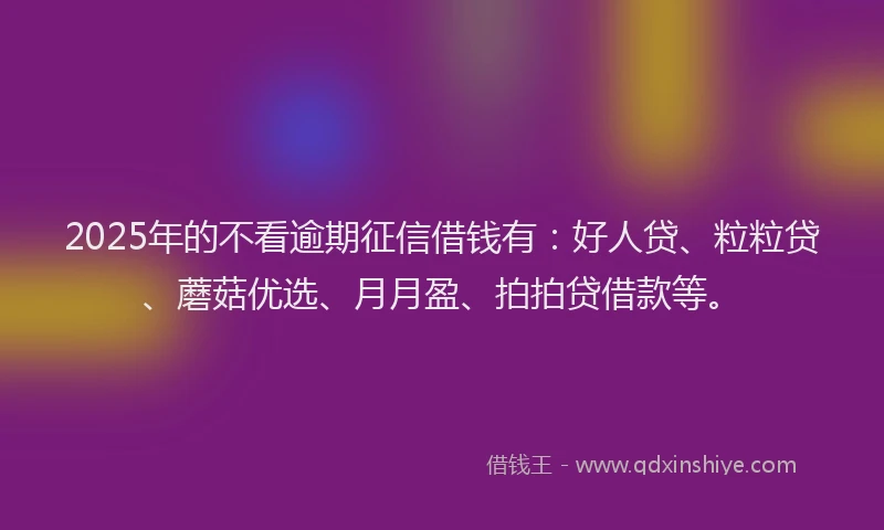 2025年的不看逾期征信借钱有：好人贷、粒粒贷、蘑菇优选、月月盈、拍拍贷借款等。
