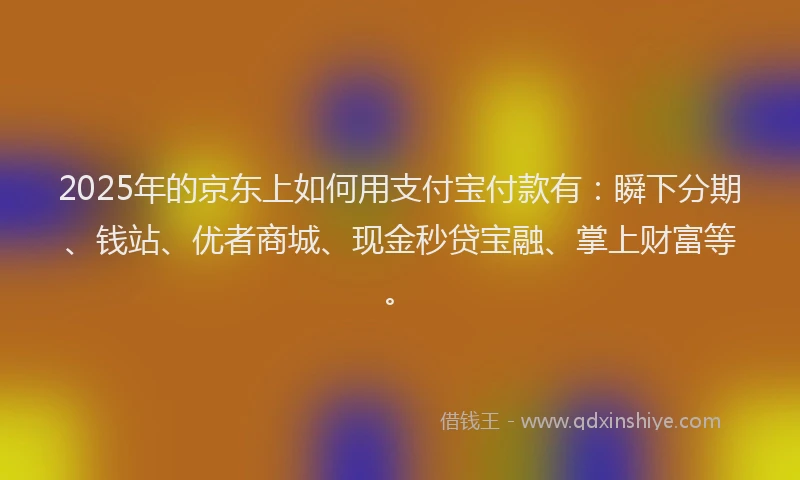 2025年的京东上如何用支付宝付款有：瞬下分期、钱站、优者商城、现金秒贷宝融、掌上财富等。